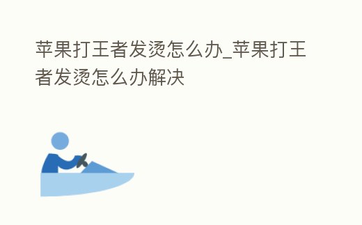 蘋果打王者發(fā)燙怎么辦_蘋果打王者發(fā)燙怎么辦解決