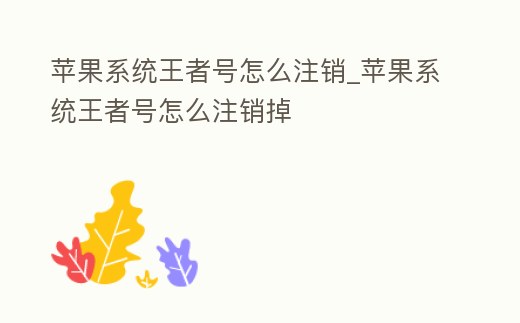 蘋果系統王者號怎么注銷_蘋果系統王者號怎么注銷掉