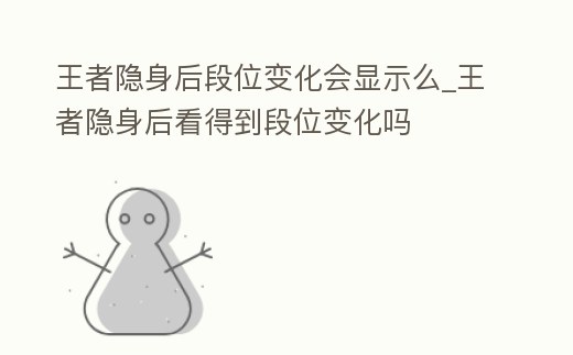 王者隱身后段位變化會顯示么_王者隱身后看得到段位變化嗎