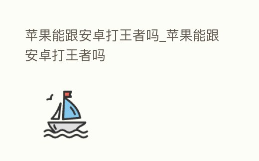 蘋果能跟安卓打王者嗎_蘋果能跟安卓打王者嗎