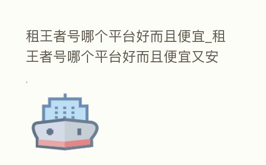 租王者號哪個平臺好而且便宜_租王者號哪個平臺好而且便宜又安全