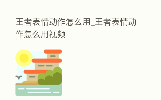 王者表情動作怎么用_王者表情動作怎么用視頻