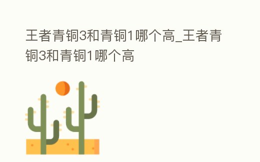 王者青銅3和青銅1哪個高_王者青銅3和青銅1哪個高
