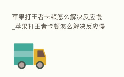 蘋果打王者卡頓怎么解決反應慢_蘋果打王者卡頓怎么解決反應慢呢
