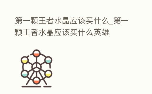 第一顆王者水晶應該買什么_第一顆王者水晶應該買什么英雄