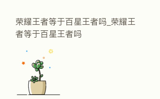 榮耀王者等于百星王者嗎_榮耀王者等于百星王者嗎