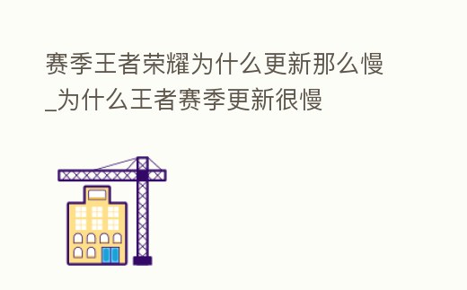 賽季王者榮耀為什么更新那么慢_為什么王者賽季更新很慢