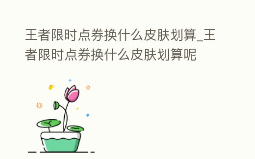 王者限時點券換什么皮膚劃算_王者限時點券換什么皮膚劃算呢