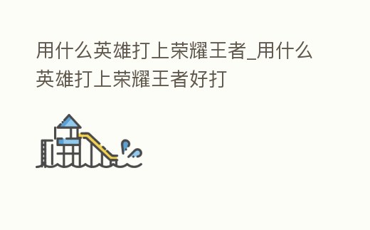 用什么英雄打上榮耀王者_(dá)用什么英雄打上榮耀王者好打