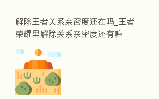 解除王者關(guān)系親密度還在嗎_王者榮耀里解除關(guān)系親密度還有嘛