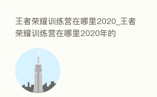 王者榮耀訓練營在哪里2020_王者榮耀訓練營在哪里2020年的