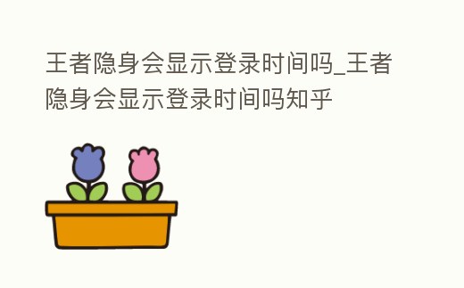 王者隱身會(huì)顯示登錄時(shí)間嗎_王者隱身會(huì)顯示登錄時(shí)間嗎知乎