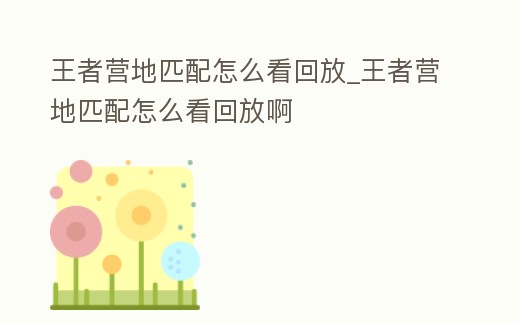 王者營地匹配怎么看回放_王者營地匹配怎么看回放啊