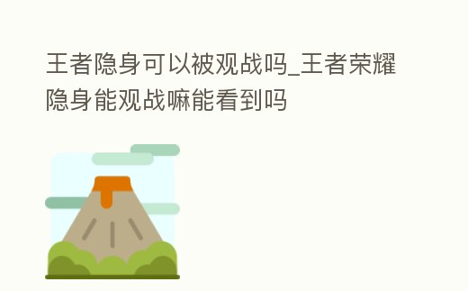 王者隱身可以被觀戰嗎_王者榮耀隱身能觀戰嘛能看到嗎