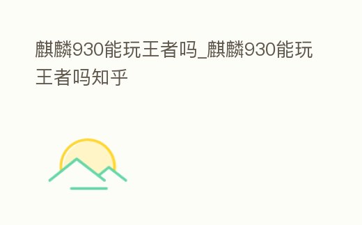 麒麟930能玩王者嗎_麒麟930能玩王者嗎知乎