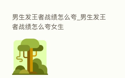 男生發王者戰績怎么夸_男生發王者戰績怎么夸女生
