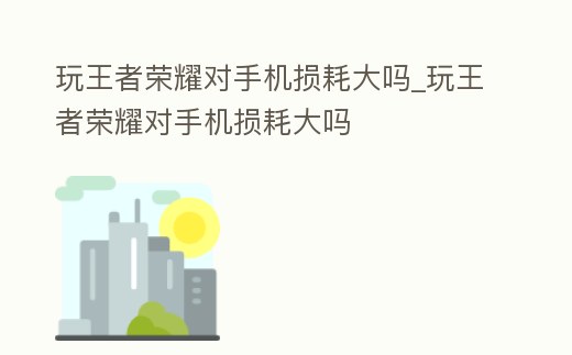 玩王者榮耀對手機(jī)損耗大嗎_玩王者榮耀對手機(jī)損耗大嗎