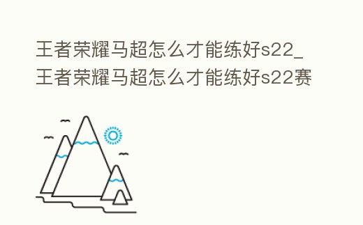 王者榮耀馬超怎么才能練好s22_王者榮耀馬超怎么才能練好s22賽季