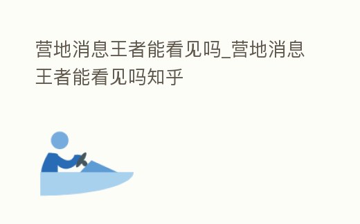 營地消息王者能看見嗎_營地消息王者能看見嗎知乎
