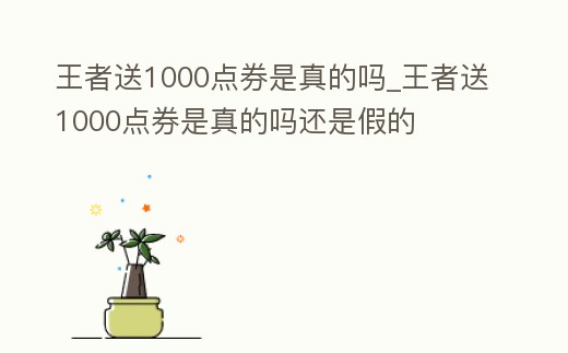 王者送1000點券是真的嗎_王者送1000點券是真的嗎還是假的