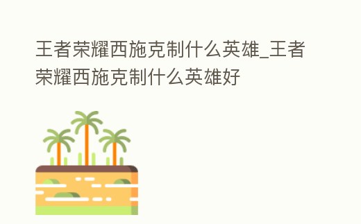 王者榮耀西施克制什么英雄_王者榮耀西施克制什么英雄好