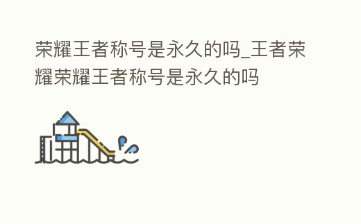 榮耀王者稱號是永久的嗎_王者榮耀榮耀王者稱號是永久的嗎