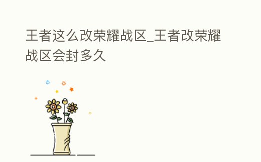 王者這么改榮耀戰(zhàn)區(qū)_王者改榮耀戰(zhàn)區(qū)會封多久