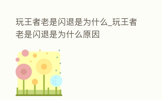 玩王者老是閃退是為什么_玩王者老是閃退是為什么原因