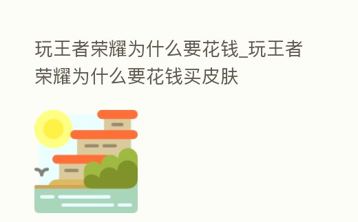 玩王者榮耀為什么要花錢_玩王者榮耀為什么要花錢買皮膚