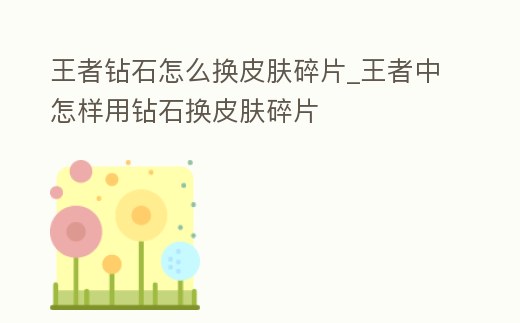 王者鉆石怎么換皮膚碎片_王者中怎樣用鉆石換皮膚碎片