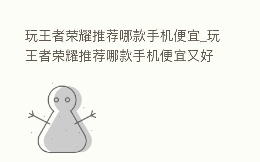 玩王者榮耀推薦哪款手機便宜_玩王者榮耀推薦哪款手機便宜又好用
