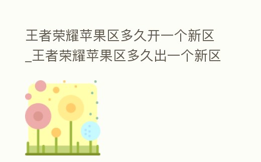 王者榮耀蘋果區(qū)多久開一個新區(qū)_王者榮耀蘋果區(qū)多久出一個新區(qū)