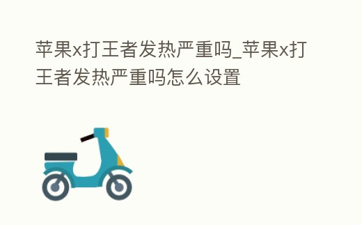 蘋果x打王者發熱嚴重嗎_蘋果x打王者發熱嚴重嗎怎么設置