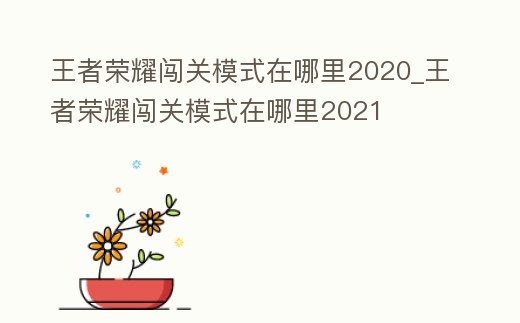王者榮耀闖關模式在哪里2020_王者榮耀闖關模式在哪里2021