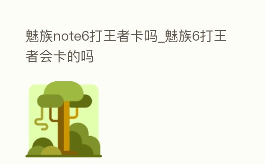 魅族note6打王者卡嗎_魅族6打王者會卡的嗎