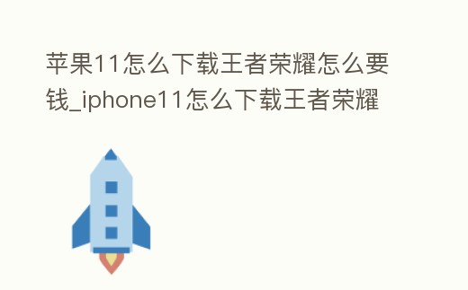 蘋果11怎么下載王者榮耀怎么要錢_iphone11怎么下載王者榮耀
