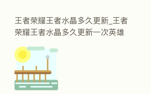 王者榮耀王者水晶多久更新_王者榮耀王者水晶多久更新一次英雄