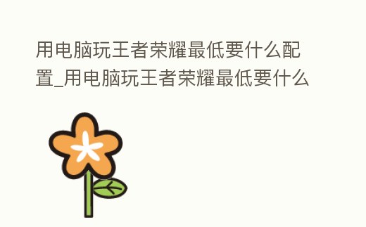用電腦玩王者榮耀最低要什么配置_用電腦玩王者榮耀最低要什么配置的手機