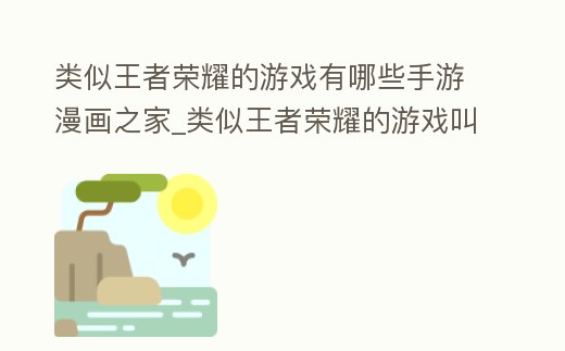 類似王者榮耀的游戲有哪些手游漫畫之家_類似王者榮耀的游戲叫什么