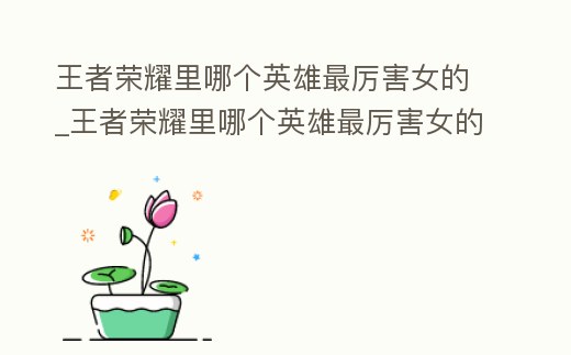 王者榮耀里哪個英雄最厲害女的_王者榮耀里哪個英雄最厲害女的名字