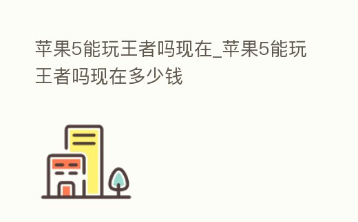 蘋果5能玩王者嗎現在_蘋果5能玩王者嗎現在多少錢