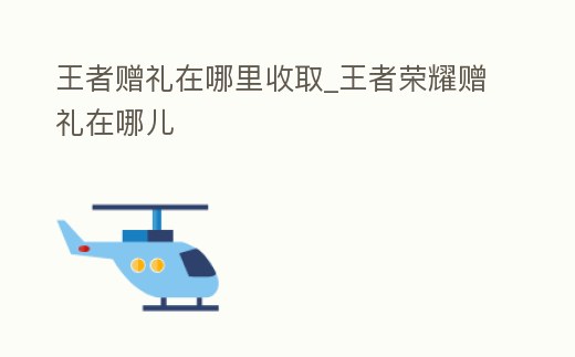 王者贈禮在哪里收取_王者榮耀贈禮在哪兒