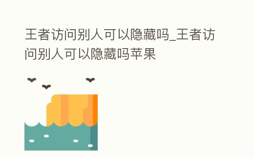 王者訪問別人可以隱藏嗎_王者訪問別人可以隱藏嗎蘋果