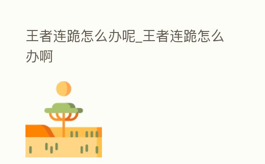 王者連跪怎么辦呢_王者連跪怎么辦啊