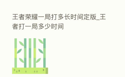 王者榮耀一局打多長時間定版_王者打一局多少時間