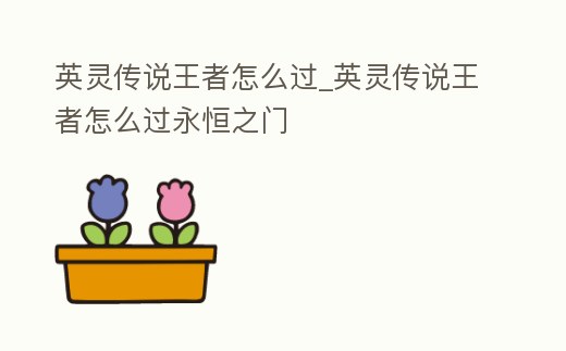 英靈傳說王者怎么過_英靈傳說王者怎么過永恒之門