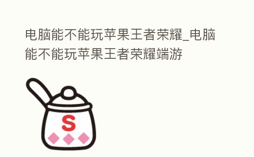 電腦能不能玩蘋果王者榮耀_電腦能不能玩蘋果王者榮耀端游