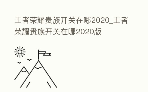 王者榮耀貴族開關在哪2020_王者榮耀貴族開關在哪2020版