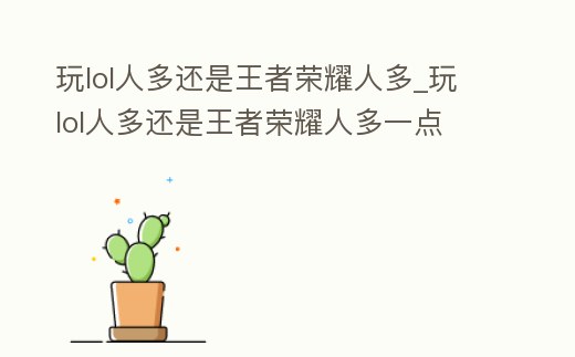 玩lol人多還是王者榮耀人多_玩lol人多還是王者榮耀人多一點