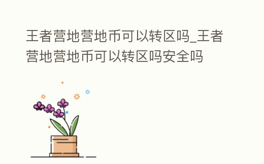 王者營地營地幣可以轉區嗎_王者營地營地幣可以轉區嗎安全嗎